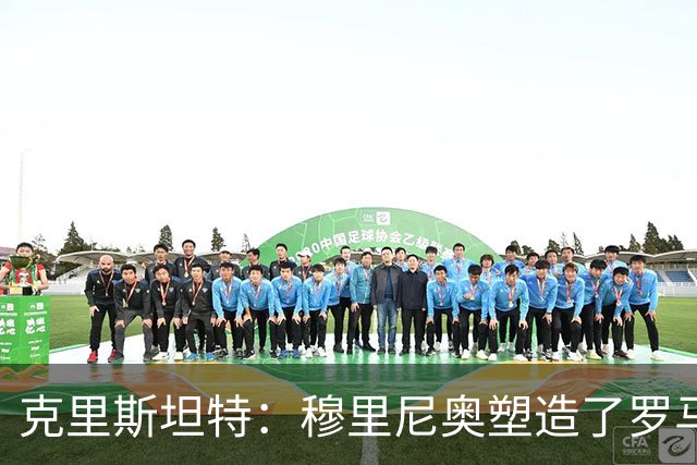 克里斯坦特：穆里尼奥塑造了罗马的胜利文化，我渴望夺得更多荣誉